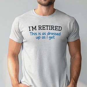 I'm Retired This Is As Dressed Up As I Get T-Shirt