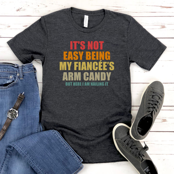 It’s Not Easy Being My Fiancée’s Arm Candy Shirt – Funny Engagement Shirt